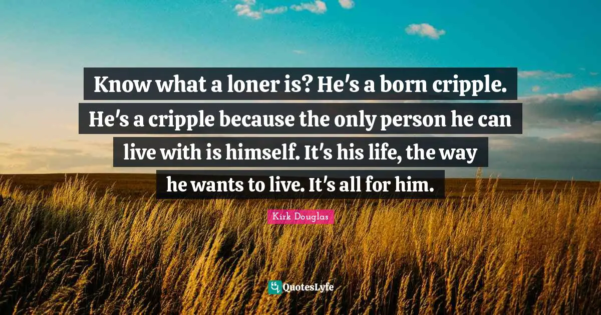 Know what a loner is? He's a born cripple. He's a cripple because the only person he can live with is himself. It's his life, the way he wants to live. It's all for him.