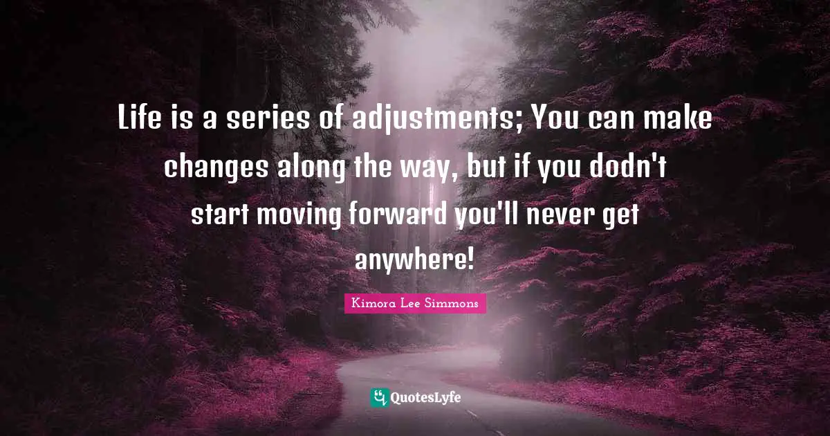 Life is a series of adjustments; You can make changes along the way, but if you dodn't start moving forward you'll never get anywhere!