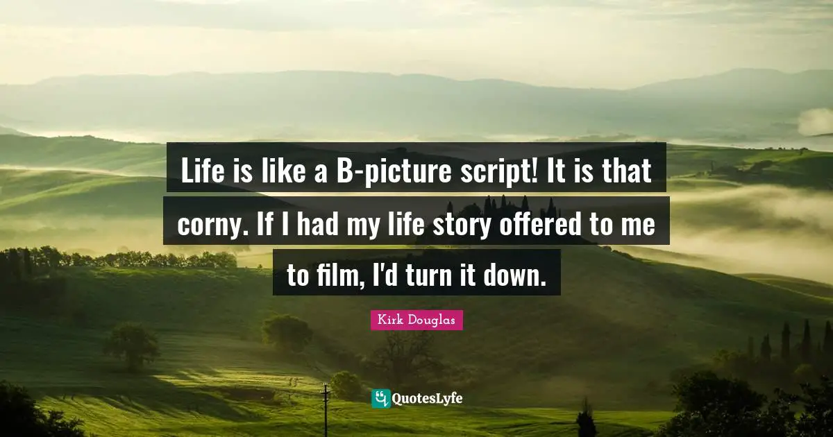 Life is like a B-picture script! It is that corny. If I had my life story offered to me to film, I'd turn it down.