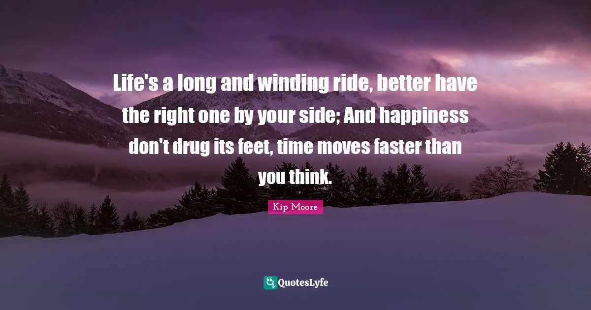 Faster Quotes: "Life's a long and winding ride, better have the right one by your side; And happiness don't drug its feet, time moves faster than you think."
