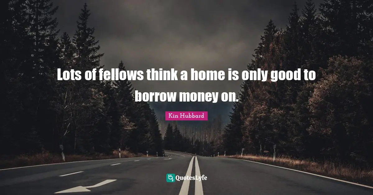 Lots of fellows think a home is only good to borrow money on.