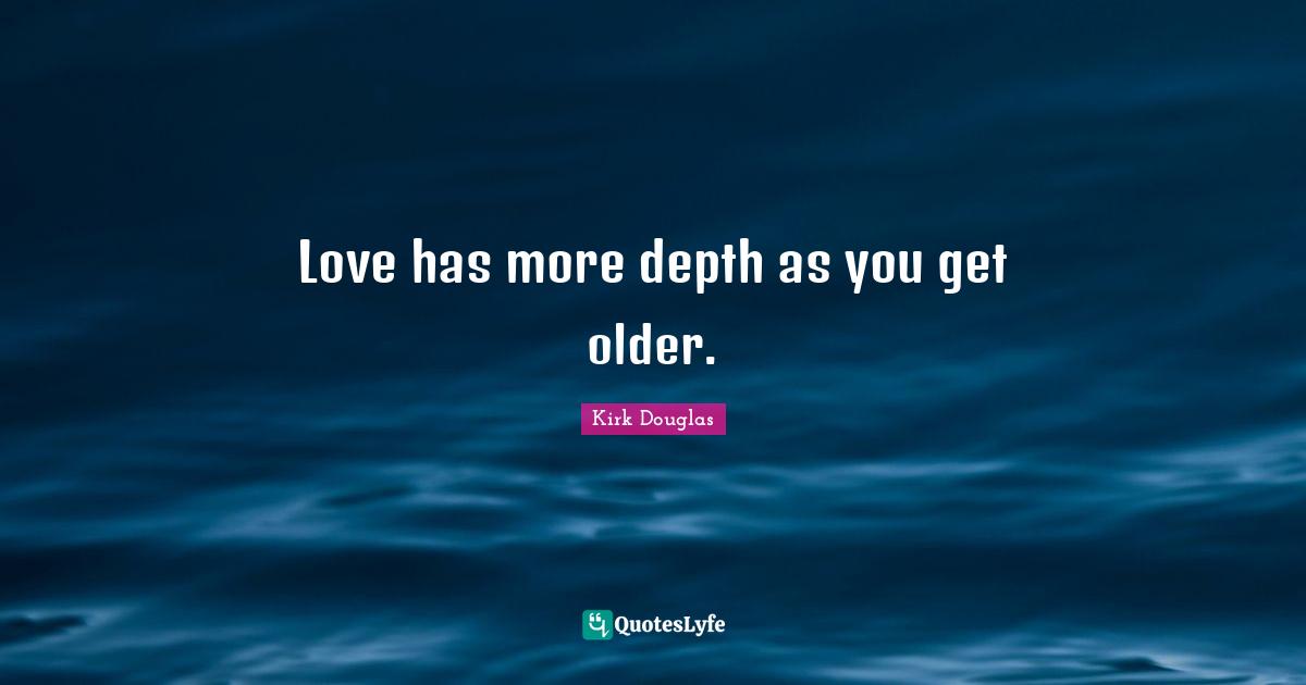 Love has more depth as you get older.
