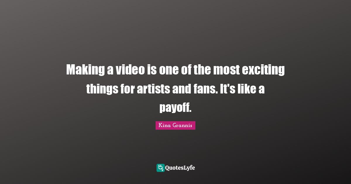 Making a video is one of the most exciting things for artists and fans. It's like a payoff.