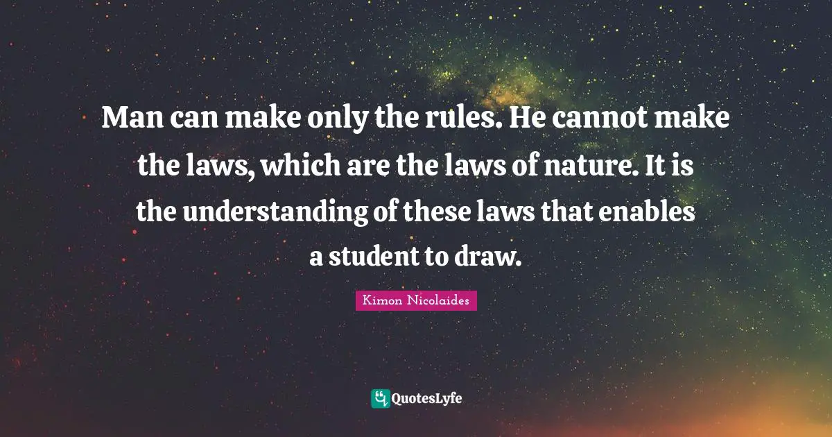 Man can make only the rules. He cannot make the laws, which are the laws of nature. It is the understanding of these laws that enables a student to draw.