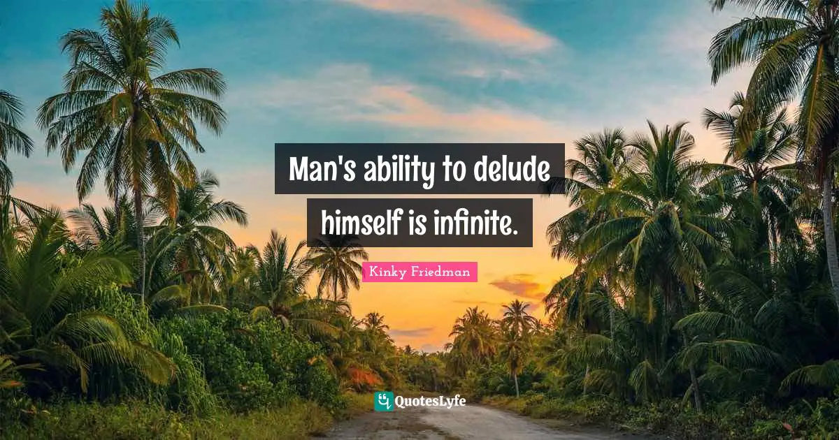 Man's ability to delude himself is infinite.