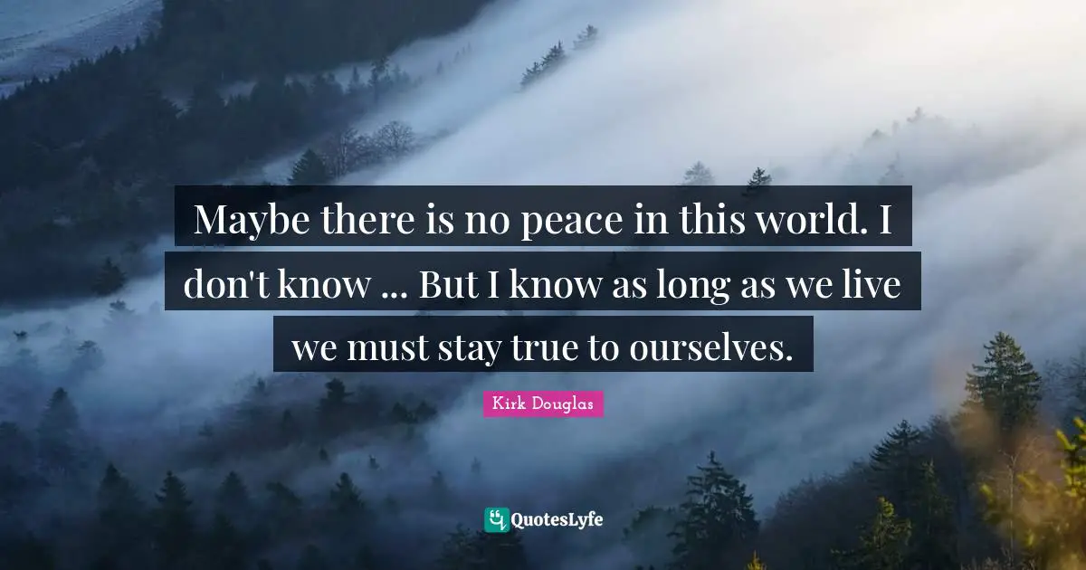 Maybe there is no peace in this world. I don't know ... But I know as long as we live we must stay true to ourselves.