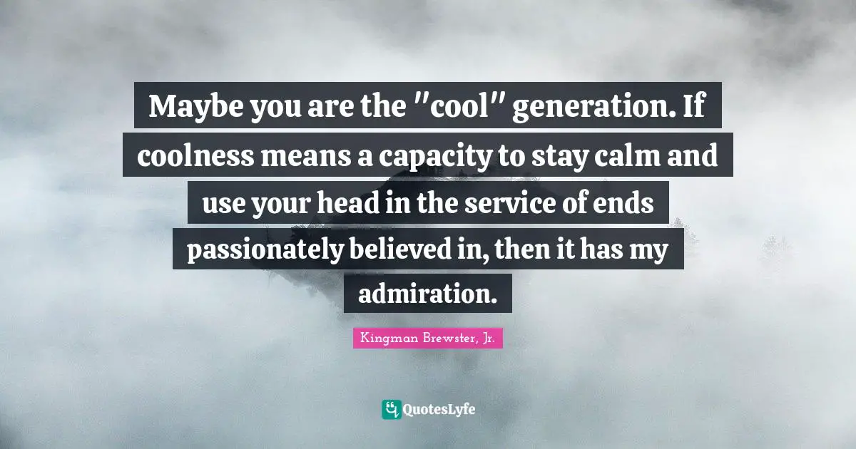 Admiration Quotes: "Maybe you are the "cool" generation. If coolness means a capacity to stay calm and use your head in the service of ends passionately believed in, then it has my admiration."