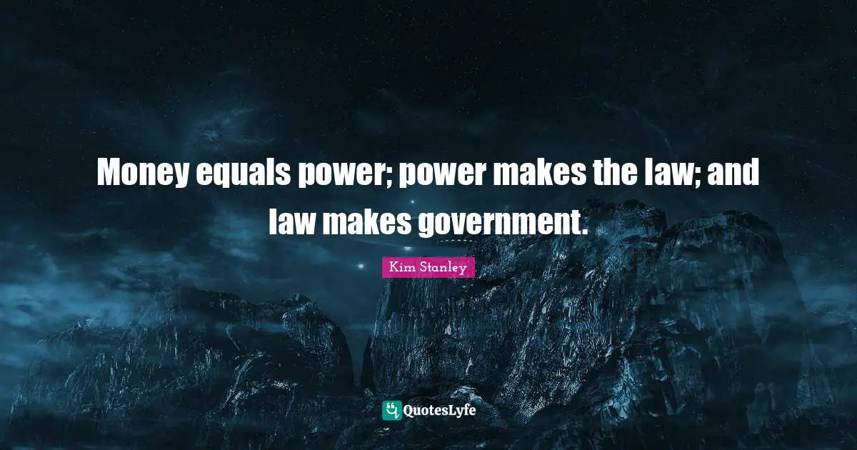 Money equals power; power makes the law; and law makes government.