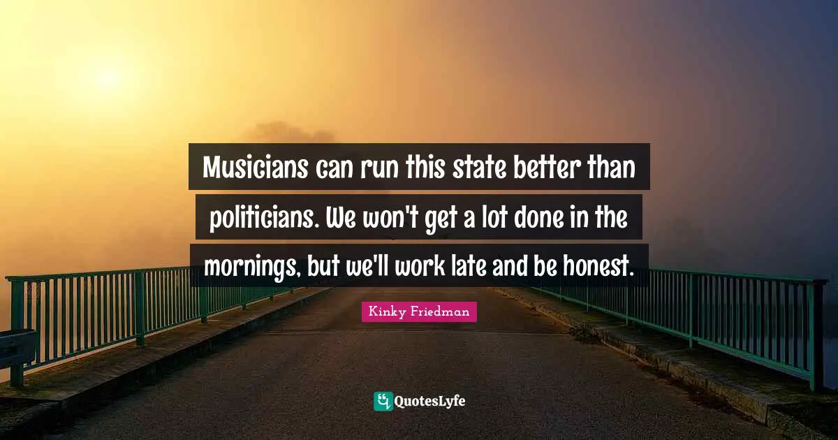 Late Quotes: "Musicians can run this state better than politicians. We won't get a lot done in the mornings, but we'll work late and be honest."