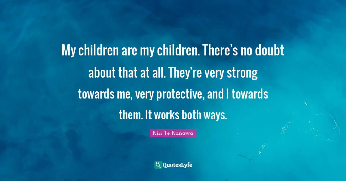 My children are my children. There's no doubt about that at all. They're very strong towards me, very protective, and I towards them. It works both ways.