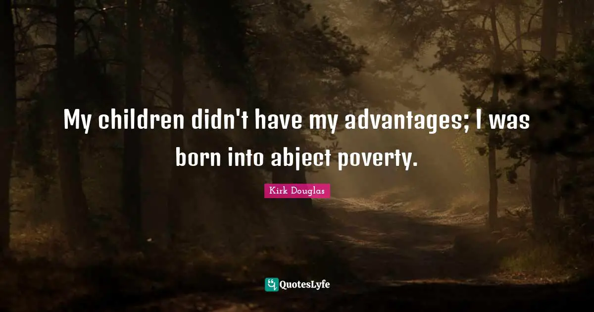 My children didn't have my advantages; I was born into abject poverty.