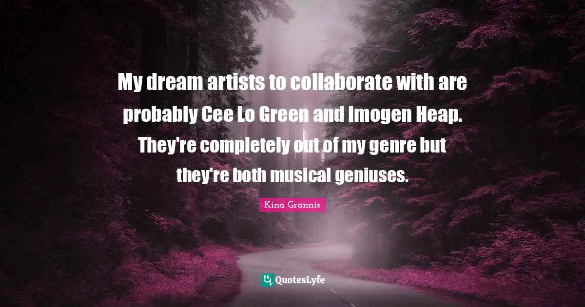 My dream artists to collaborate with are probably Cee Lo Green and Imogen Heap. They're completely out of my genre but they're both musical geniuses.
