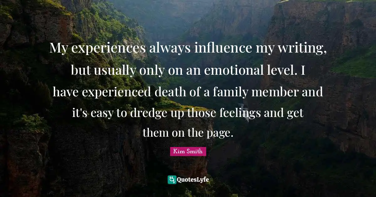My experiences always influence my writing, but usually only on an emotional level. I have experienced death of a family member and it's easy to dredge up those feelings and get them on the page.