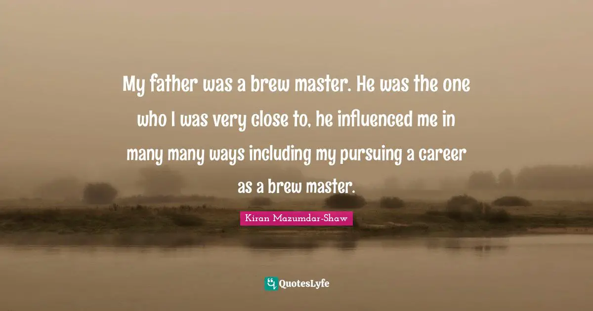 Kiran Mazumdar-Shaw Quotes: "My father was a brew master. He was the one who I was very close to, he influenced me in many many ways including my pursuing a career as a brew master."