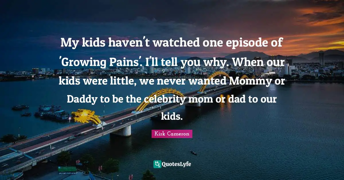 My kids haven't watched one episode of 'Growing Pains'. I'll tell you why. When our kids were little, we never wanted Mommy or Daddy to be the celebrity mom or dad to our kids.