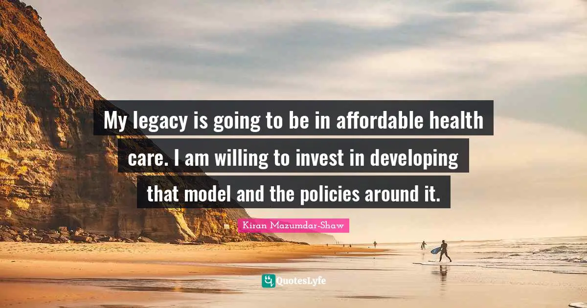 Kiran Mazumdar-Shaw Quotes: "My legacy is going to be in affordable health care. I am willing to invest in developing that model and the policies around it."