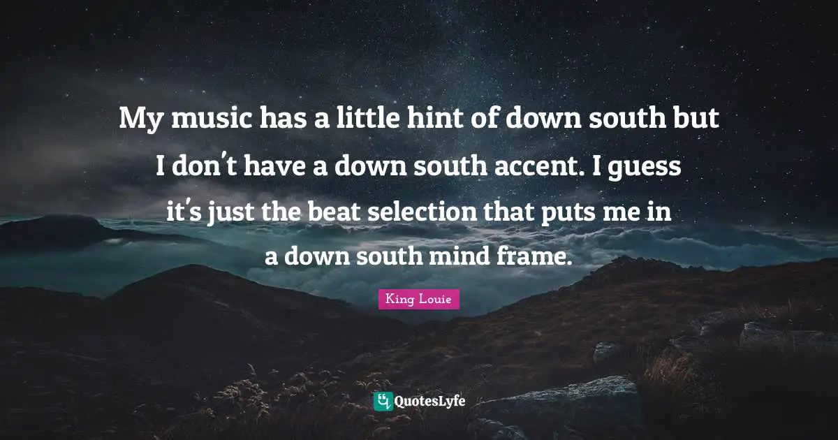 My music has a little hint of down south but I don't have a down south accent. I guess it's just the beat selection that puts me in a down south mind frame.