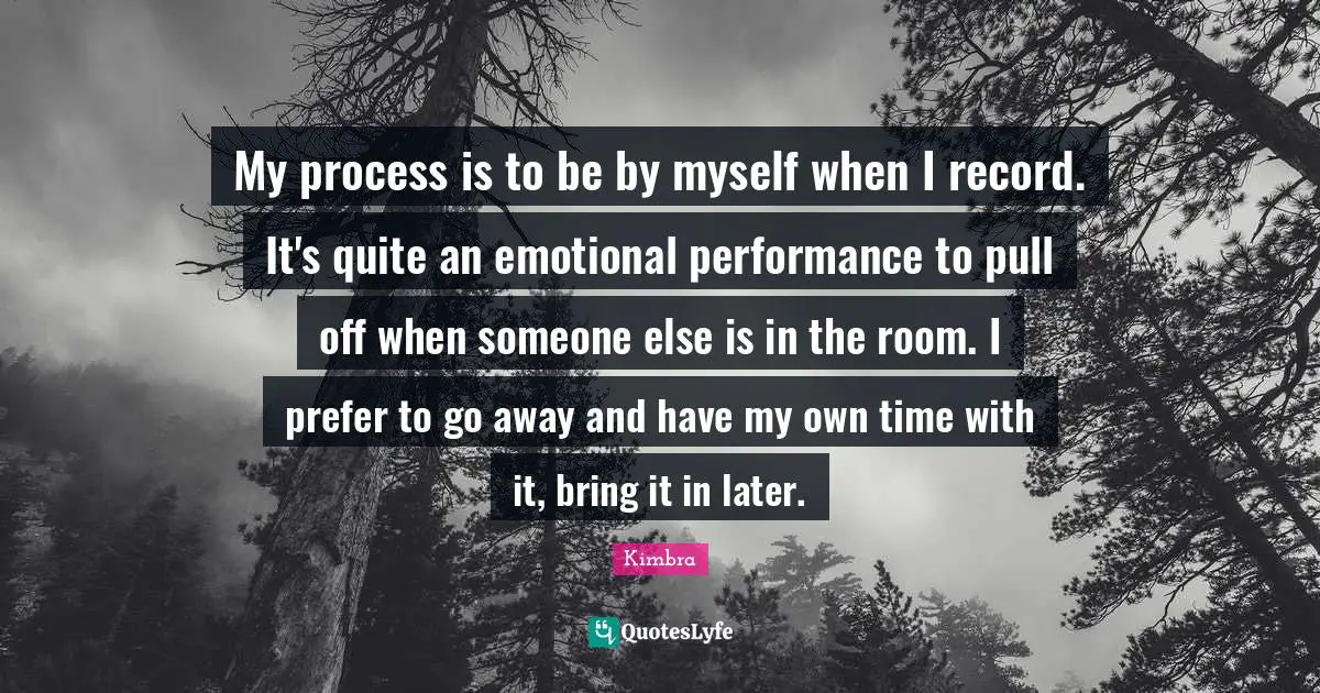 My process is to be by myself when I record. It's quite an emotional performance to pull off when someone else is in the room. I prefer to go away and have my own time with it, bring it in later.