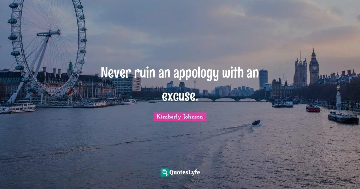 Never ruin an appology with an excuse.