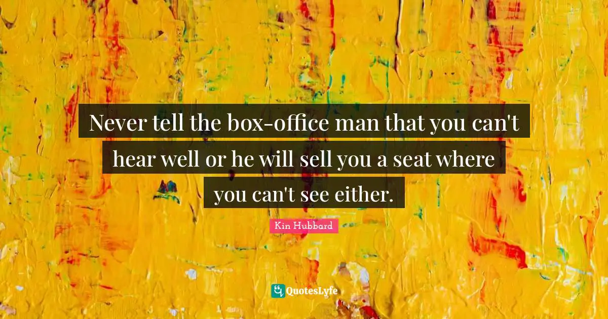 Never tell the box-office man that you can't hear well or he will sell you a seat where you can't see either.