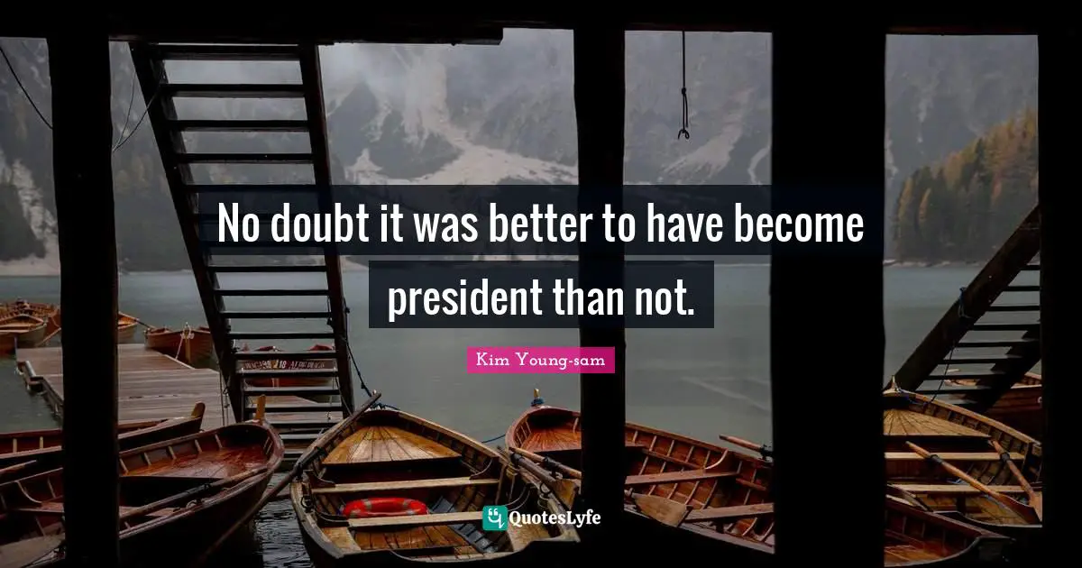 Kim Young-sam Quotes: "No doubt it was better to have become president than not."
