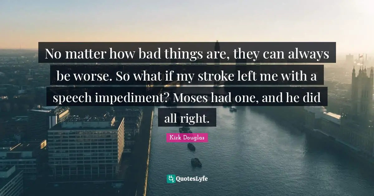 Moses Quotes: "No matter how bad things are, they can always be worse. So what if my stroke left me with a speech impediment? Moses had one, and he did all right."