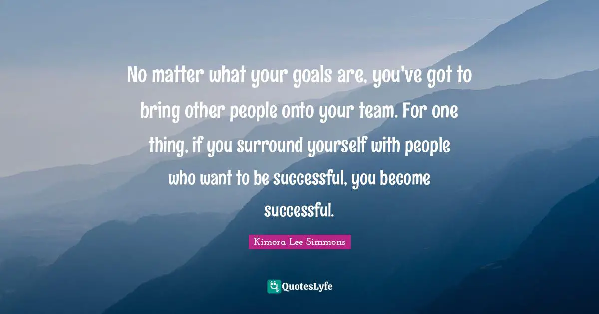No matter what your goals are, you've got to bring other people onto your team. For one thing, if you surround yourself with people who want to be successful, you become successful.