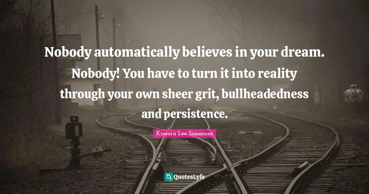 Grit Quotes: "Nobody automatically believes in your dream. Nobody! You have to turn it into reality through your own sheer grit, bullheadedness and persistence."