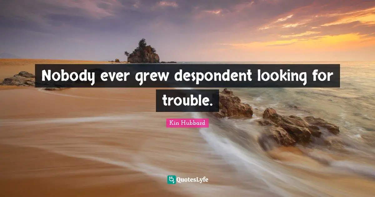 Nobody ever grew despondent looking for trouble.