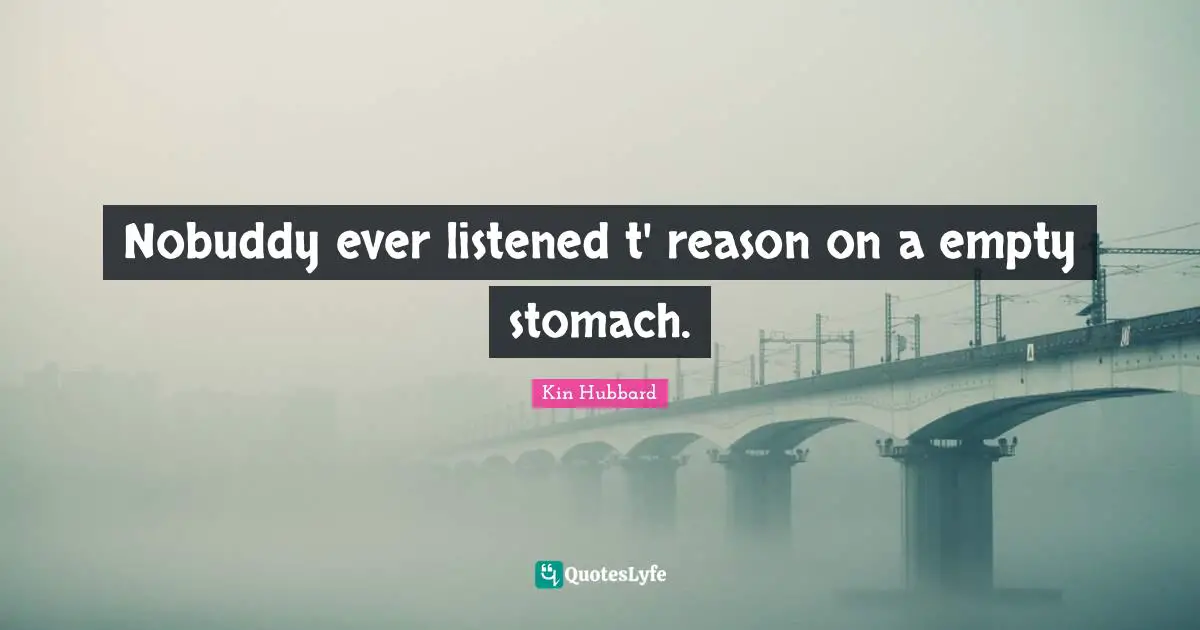 Nobuddy ever listened t' reason on a empty stomach.