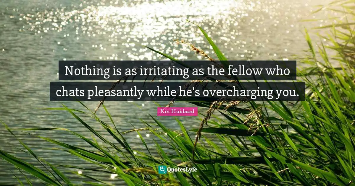 Nothing is as irritating as the fellow who chats pleasantly while he's overcharging you.