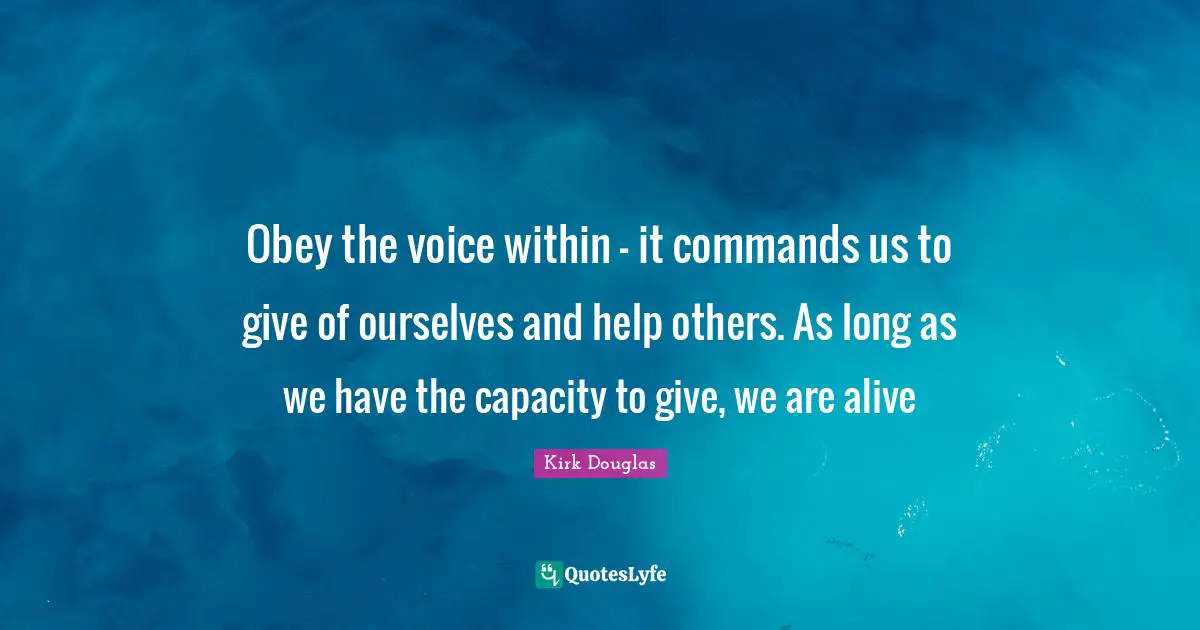 Obey the voice within - it commands us to give of ourselves and help others. As long as we have the capacity to give, we are alive