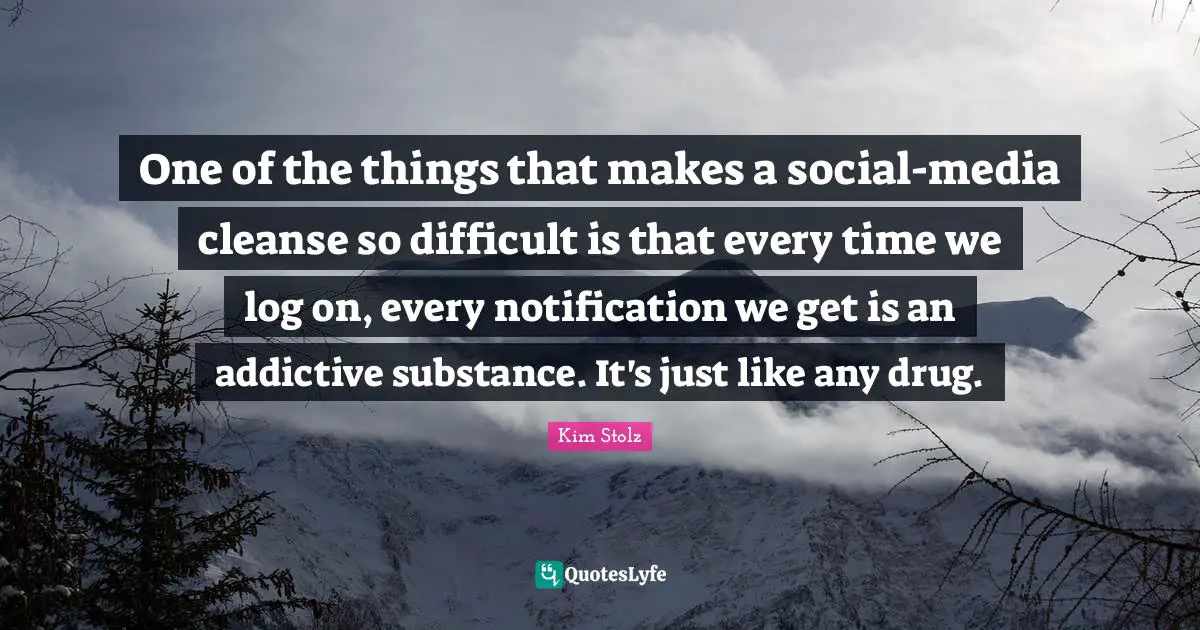 One of the things that makes a social-media cleanse so difficult is that every time we log on, every notification we get is an addictive substance. It's just like any drug.