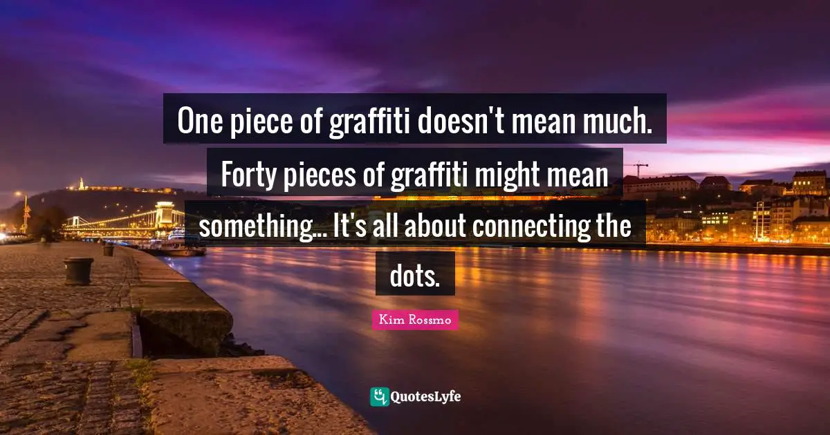 Pieces Quotes: "One piece of graffiti doesn't mean much. Forty pieces of graffiti might mean something... It's all about connecting the dots."