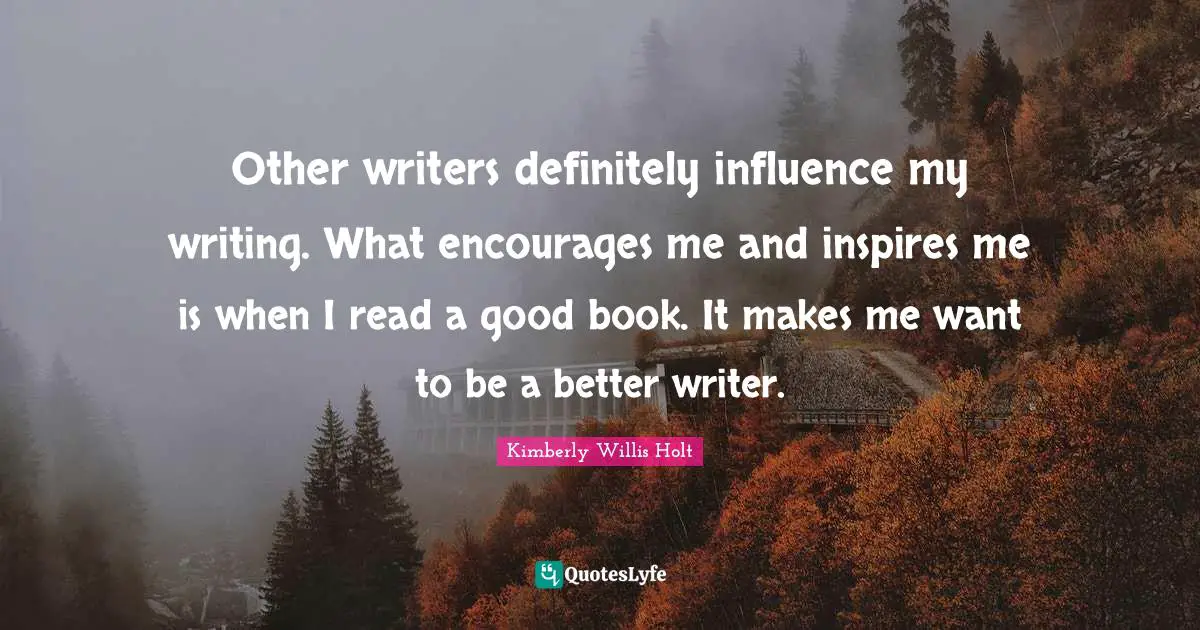 Other writers definitely influence my writing. What encourages me and inspires me is when I read a good book. It makes me want to be a better writer.