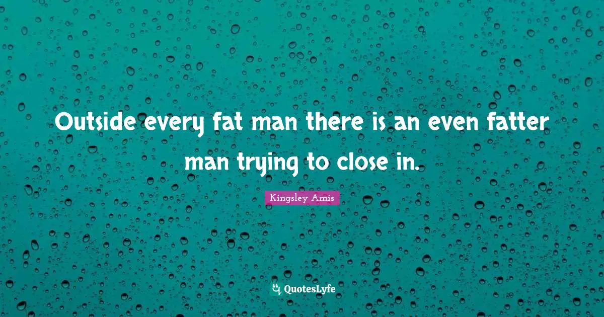 Outside every fat man there is an even fatter man trying to close in.