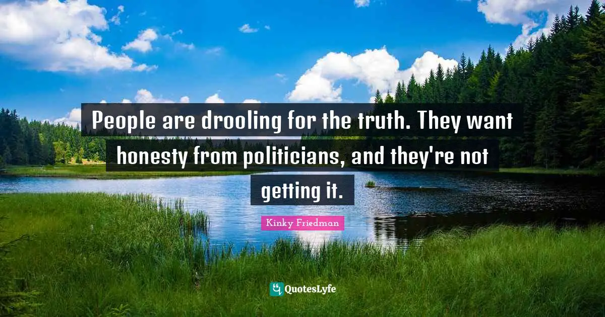 People are drooling for the truth. They want honesty from politicians, and they're not getting it.