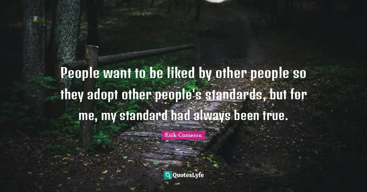 People want to be liked by other people so they adopt other people's standards, but for me, my standard had always been true.