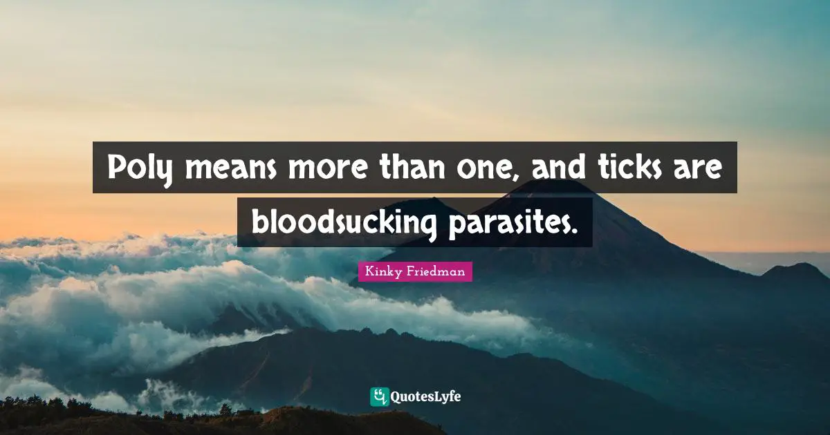 Kinky Friedman Quotes: Poly means more than one, and ticks are bloodsucking parasites.