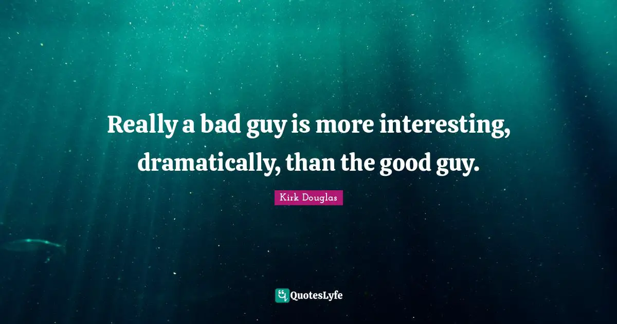 Really a bad guy is more interesting, dramatically, than the good guy.