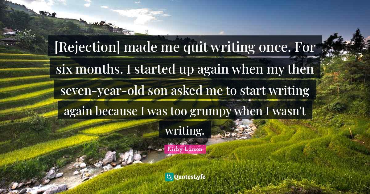 Kirby Larson Quotes: "[Rejection] made me quit writing once. For six months. I started up again when my then seven-year-old son asked me to start writing again because I was too grumpy when I wasn't writing."