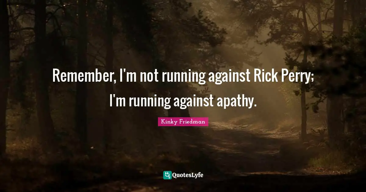 Remember, I'm not running against Rick Perry; I'm running against apathy.