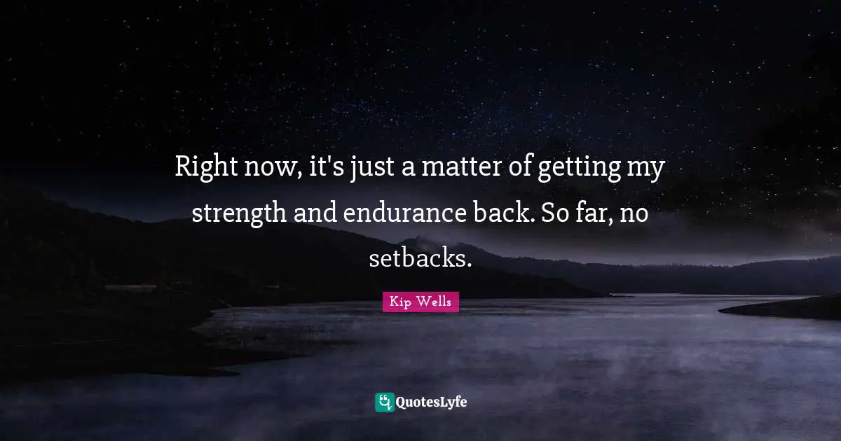 Right now, it's just a matter of getting my strength and endurance back. So far, no setbacks.