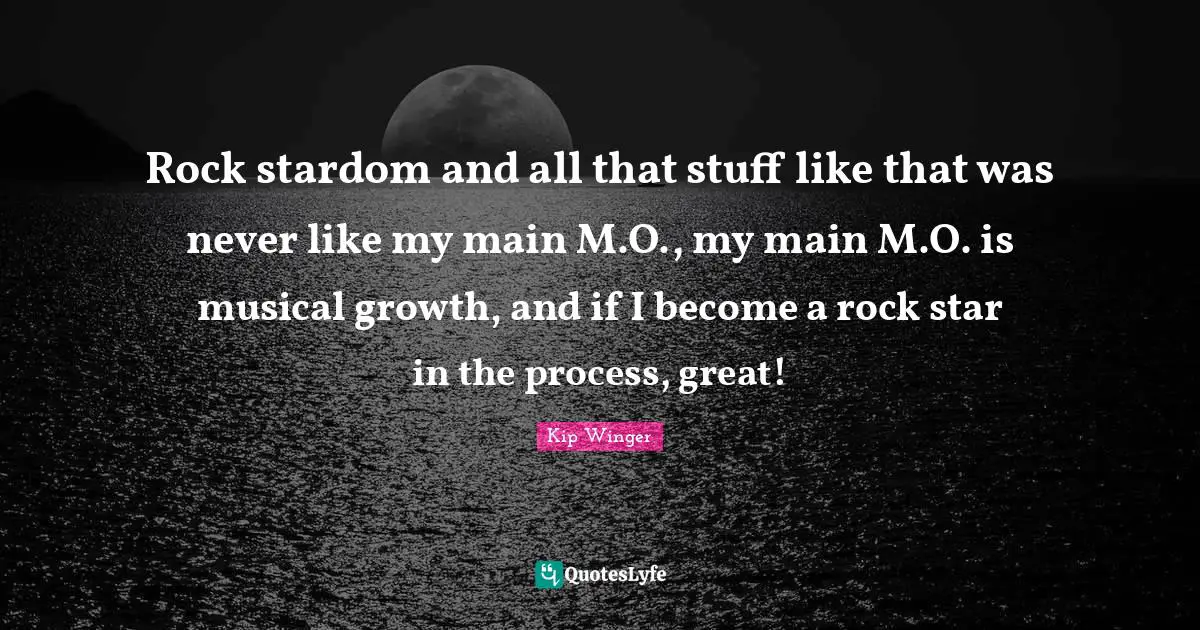Rock stardom and all that stuff like that was never like my main M.O., my main M.O. is musical growth, and if I become a rock star in the process, great!