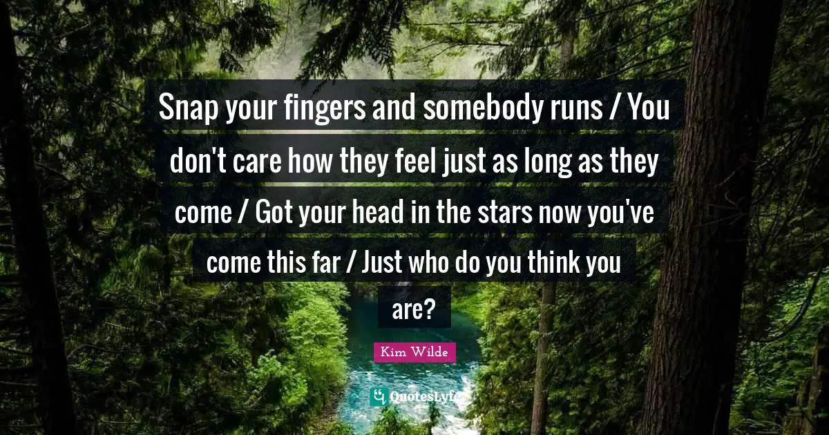 Snap your fingers and somebody runs / You don't care how they feel just as long as they come / Got your head in the stars now you've come this far / Just who do you think you are?