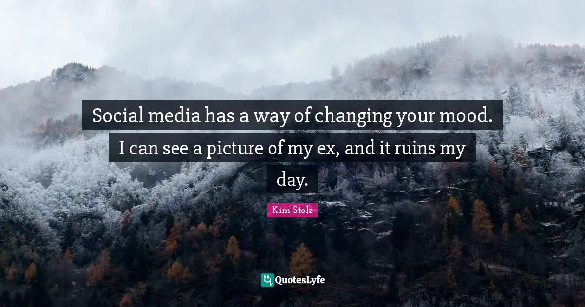 Social media has a way of changing your mood. I can see a picture of my ex, and it ruins my day.