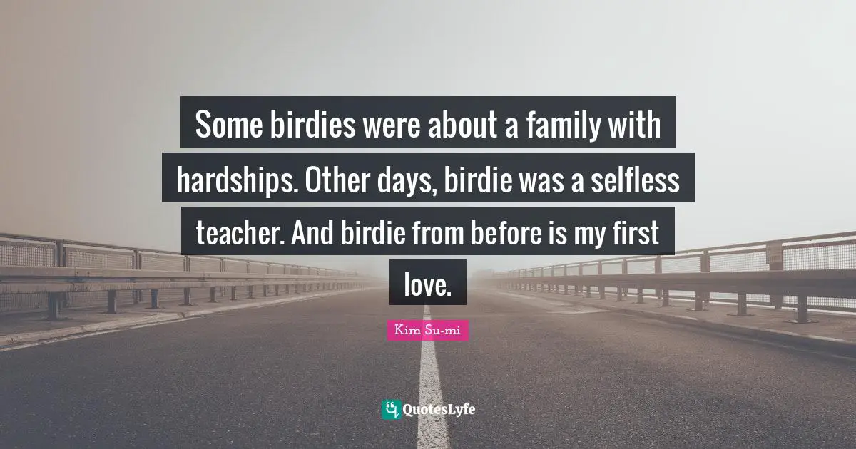 Some birdies were about a family with hardships. Other days, birdie was a selfless teacher. And birdie from before is my first love.