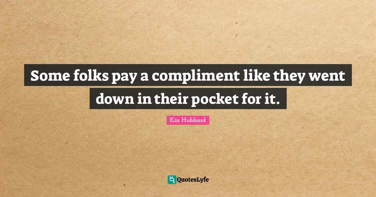 Some folks pay a compliment like they went down in their pocket for it.