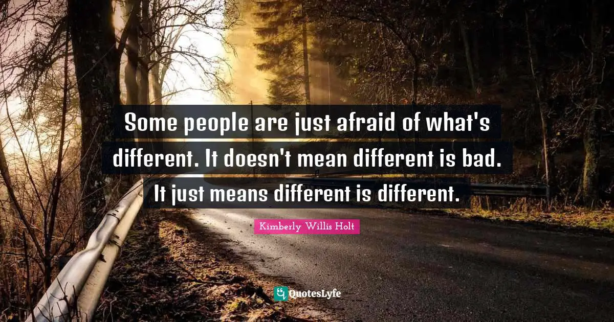 Some people are just afraid of what's different. It doesn't mean different is bad. It just means different is different.