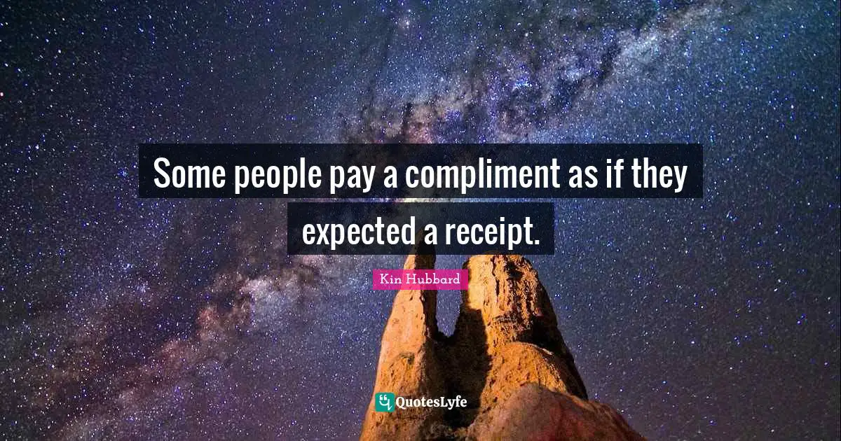 Some people pay a compliment as if they expected a receipt.